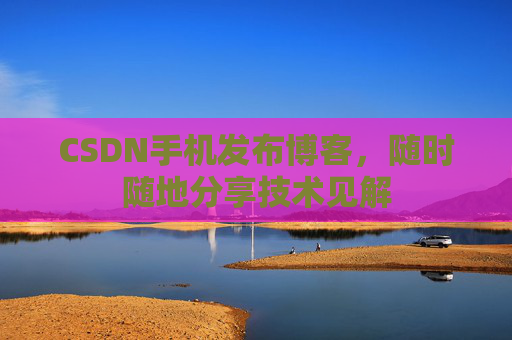CSDN手机发布博客，随时随地分享技术见解